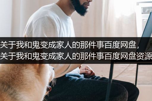 关于我和鬼变成家人的那件事百度网盘，关于我和鬼变成家人的那件事百度网盘资源